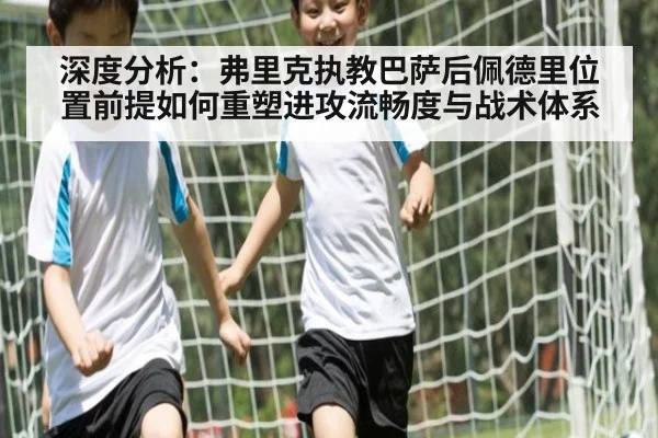 深度分析：弗里克执教巴萨后佩德里位置前提如何重塑进攻流畅度与战术体系