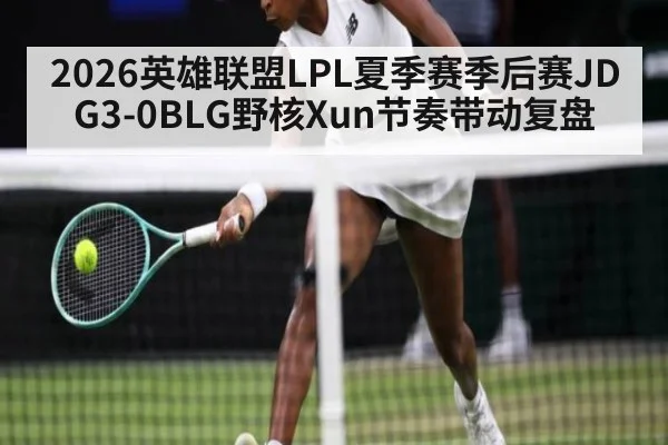 2026英雄联盟LPL夏季赛季后赛JDG3-0BLG野核Xun节奏带动复盘