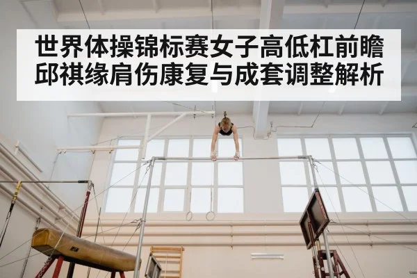 世界体操锦标赛女子高低杠前瞻 邱祺缘肩伤康复与成套调整解析